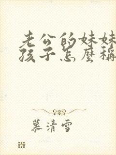 老公的妹妹叫我孩子怎么称呼