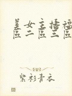 美女主播福利一区二区三区视频 美女主播福利一区二区三区视频