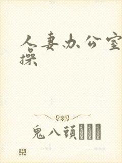 人妻办公室被人操