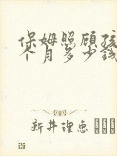 保姆照顾孩子一个月多少钱