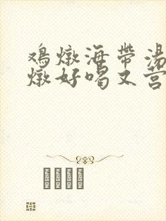 鸡炖海带汤怎么炖好喝又营养
