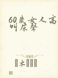 60岁女人高潮叫床声