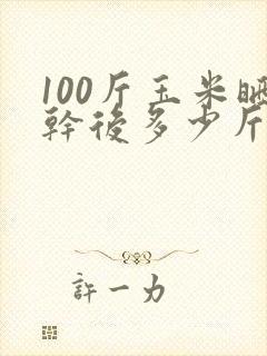 100斤玉米晒干后多少斤