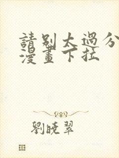 请别太过分免费漫画下拉