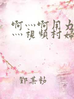 啊灬啊用力灬嗯灬视频村妇