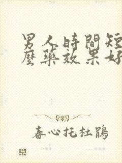 男人时间短吃甚么药效果好 男人时间短吃甚么药效果好