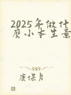 2025年做什么小本生意能挣到钱呢