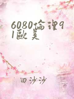 6080伦理91欧美