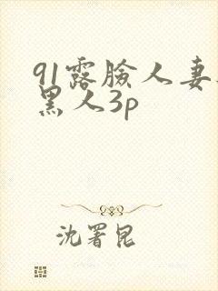 91露脸人妻与黑人3p