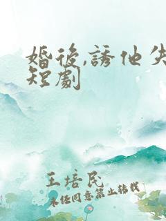 婚后,诱他失控短剧 婚后,诱他失控短剧