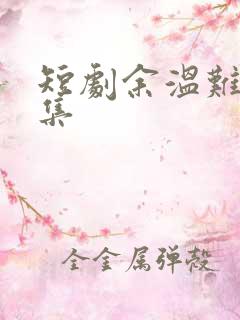 短剧余温难续全集