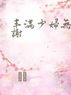 丰满少妇无套内谢 丰满少妇无套内谢