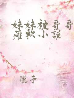 妹妹被哥哥弄的瘫软小说