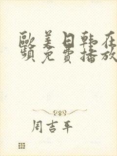 欧美日韩在线视频免费播放第一时间 欧美日韩在线视频免费播放第一时间