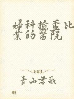 妇科检查比较专业的医院 妇科检查比较专业的医院
