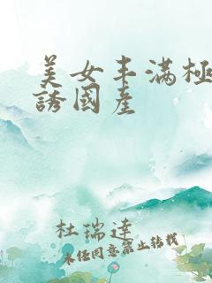 美女丰满极度色诱国产