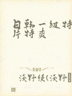 日韩一级特黄大片特爽
