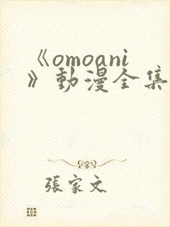 《omoani》动漫全集免费观看 《omoani》动漫全集免费观看