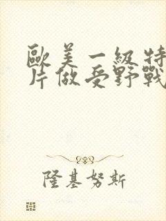 欧美一级特黄大片做受野战