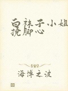 白袜子小姐姐被挠脚心