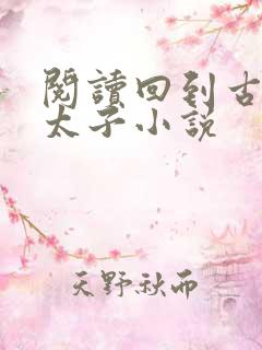 阅读回到古代当太子小说 阅读回到古代当太子小说