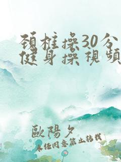 颈椎操30分钟健身操视频完整版