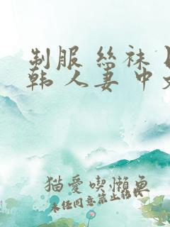 制服 丝袜 日韩 人妻 中文
