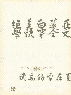 绝美白莲在线教学快穿全文笔趣阁