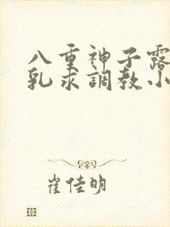 八重神子露出双乳求调教小说 八重神子露出双乳求调教小说