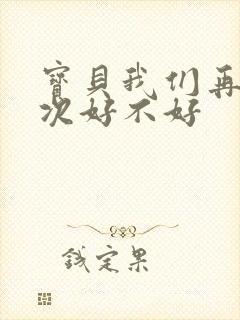 宝贝我们再来一次好不好