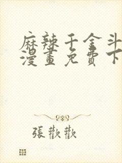 麻辣千金斗恶少漫画免费下拉式 麻辣千金斗恶少漫画免费下拉式