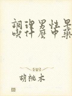 调理男性早些泄吃什么中药