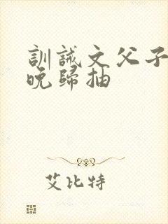 训诫文父子家法晚归抽