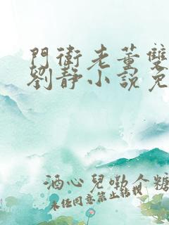 门卫老董双飞和刘静小说免费阅读 门卫老董双飞和刘静小说免费阅读