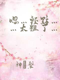 嗯…轻点…好大…太粗了…慢点bl
