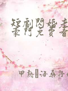 短剧闪婚老公是豪门免费看 短剧闪婚老公是豪门免费看