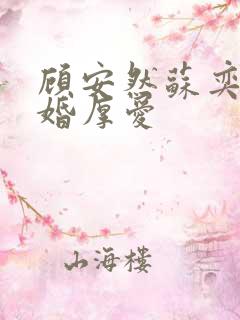 顾安然苏奕丞先婚厚爱 顾安然苏奕丞先婚厚爱