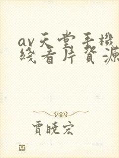 av天堂手机在线看片资源 av天堂手机在线看片资源