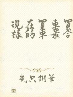 现在买车买什么样的车最合适