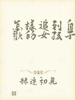 怎样追到自己喜欢的女孩子