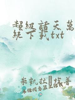 超级诸天万界系统下载txt 超级诸天万界系统下载txt