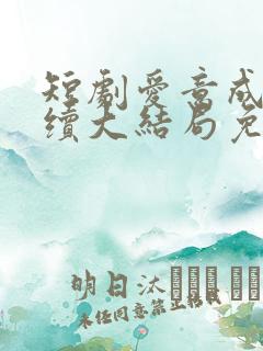 短剧爱意成空后续大结局免费观看