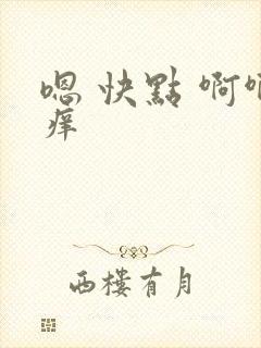 嗯 快点 啊啊痒 嗯 快点 啊啊痒