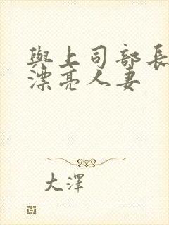 与上司部长出轨漂亮人妻