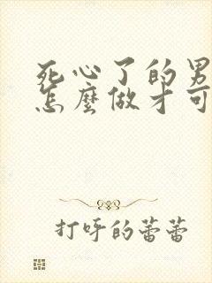 死心了的男人该怎么做才可以挽回