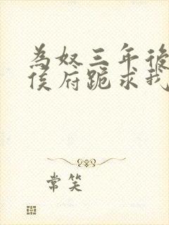 为奴三年后整个侯府跪求我原谅 小说
