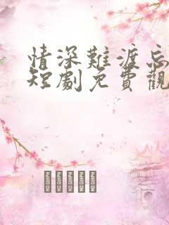 情深难渡忘归人短剧免费观看全集高清版