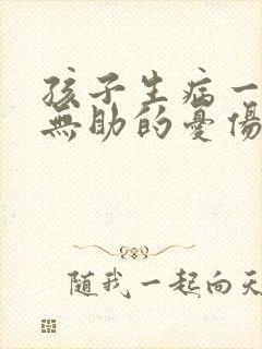 孩子生病一个人无助的忧伤句子 孩子生病一个人无助的忧伤句子