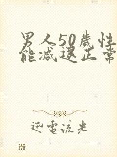 男人50岁性功能减退正常么 男人50岁性功能减退正常么