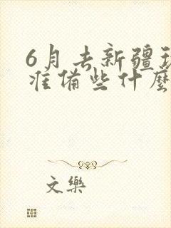 6月去新疆玩要准备些什么